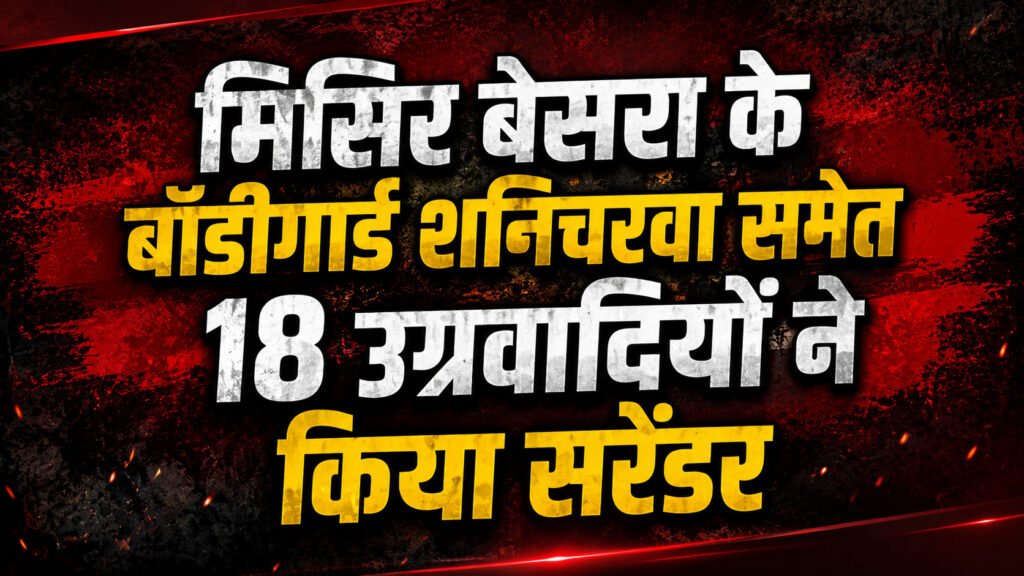 झारखंड : मिसिर बेसरा के बॉडीगार्ड शनिचरवा समेत 18 उग्रवादियों ने किया सरेंडर, नक्सल नेटवर्क को बड़ा झटका