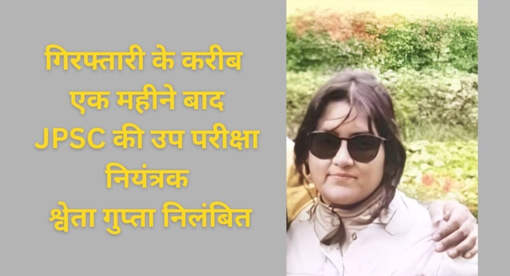 गिरफ्तारी के करीब एक महीने बाद JPSC की उप परीक्षा नियंत्रक श्वेता गुप्ता निलंबित