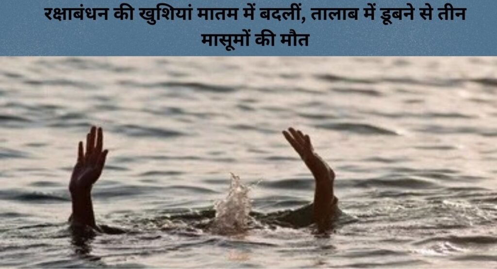 रक्षाबंधन की खुशियां मातम में बदलीं, तालाब में डूबने से तीन मासूमों की मौत